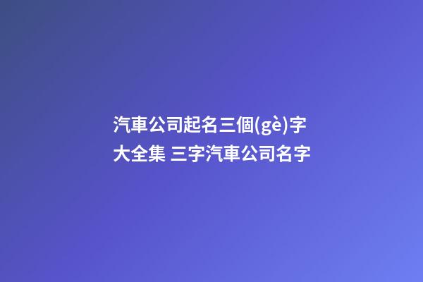 汽車公司起名三個(gè)字大全集 三字汽車公司名字-第1張-公司起名-玄機(jī)派